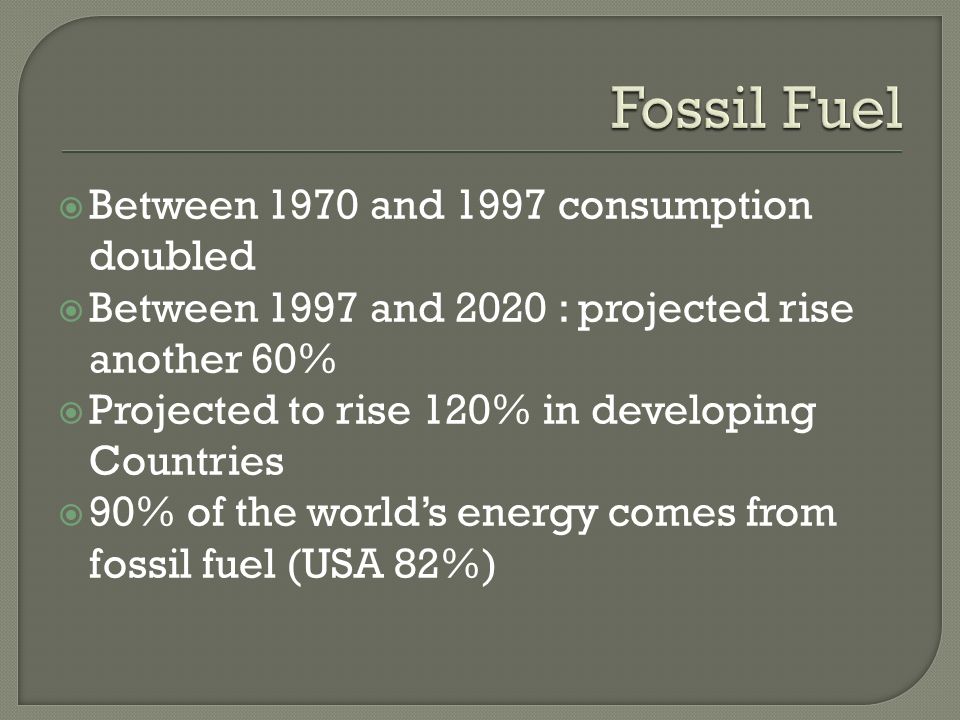  Between 1970 and 1997 consumption doubled  Between 1997 and 2020 : projected rise another 60%  Projected to rise 120% in developing Countries  90% of the world’s energy comes from fossil fuel (USA 82%)