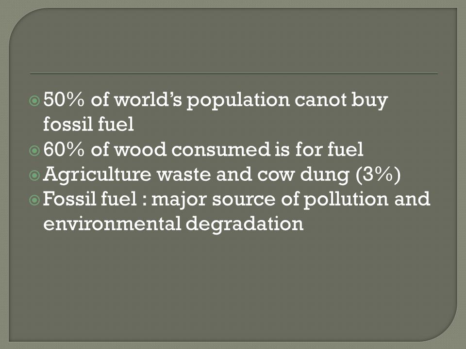  50% of world’s population canot buy fossil fuel  60% of wood consumed is for fuel  Agriculture waste and cow dung (3%)  Fossil fuel : major source of pollution and environmental degradation