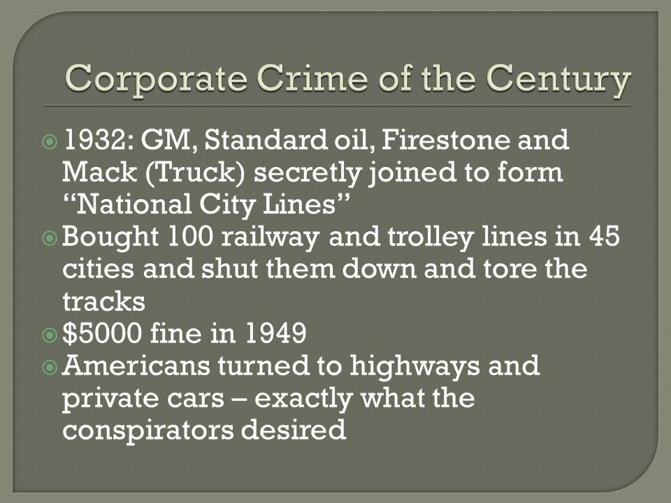  1932: GM, Standard oil, Firestone and Mack (Truck) secretly joined to form National City Lines  Bought 100 railway and trolley lines in 45 cities and shut them down and tore the tracks  $5000 fine in 1949  Americans turned to highways and private cars – exactly what the conspirators desired