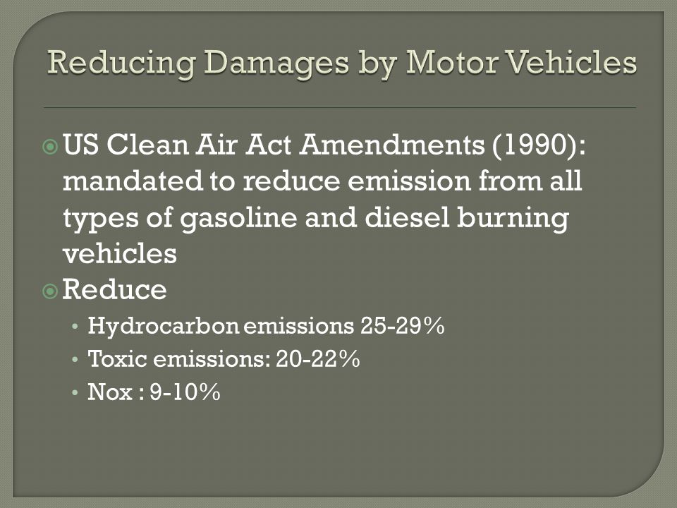  US Clean Air Act Amendments (1990): mandated to reduce emission from all types of gasoline and diesel burning vehicles  Reduce Hydrocarbon emissions 25-29% Toxic emissions: 20-22% Nox : 9-10%