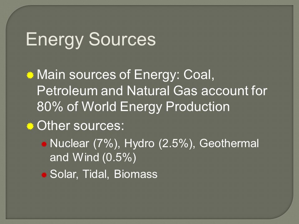 Energy Sources  Main sources of Energy: Coal, Petroleum and Natural Gas account for 80% of World Energy Production  Other sources:  Nuclear (7%), Hydro (2.5%), Geothermal and Wind (0.5%)  Solar, Tidal, Biomass