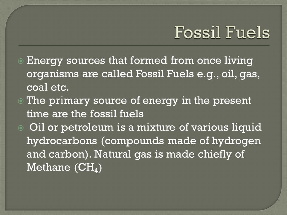  Energy sources that formed from once living organisms are called Fossil Fuels e.g., oil, gas, coal etc.