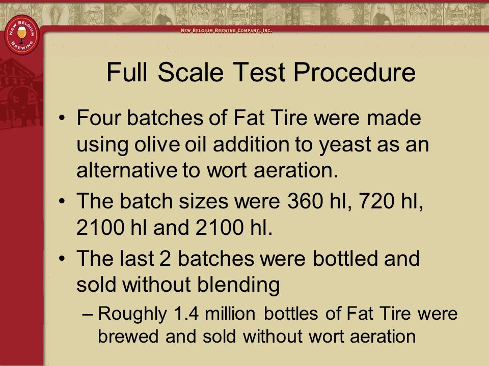 Full Scale Test Procedure Four batches of Fat Tire were made using olive oil addition to yeast as an alternative to wort aeration.