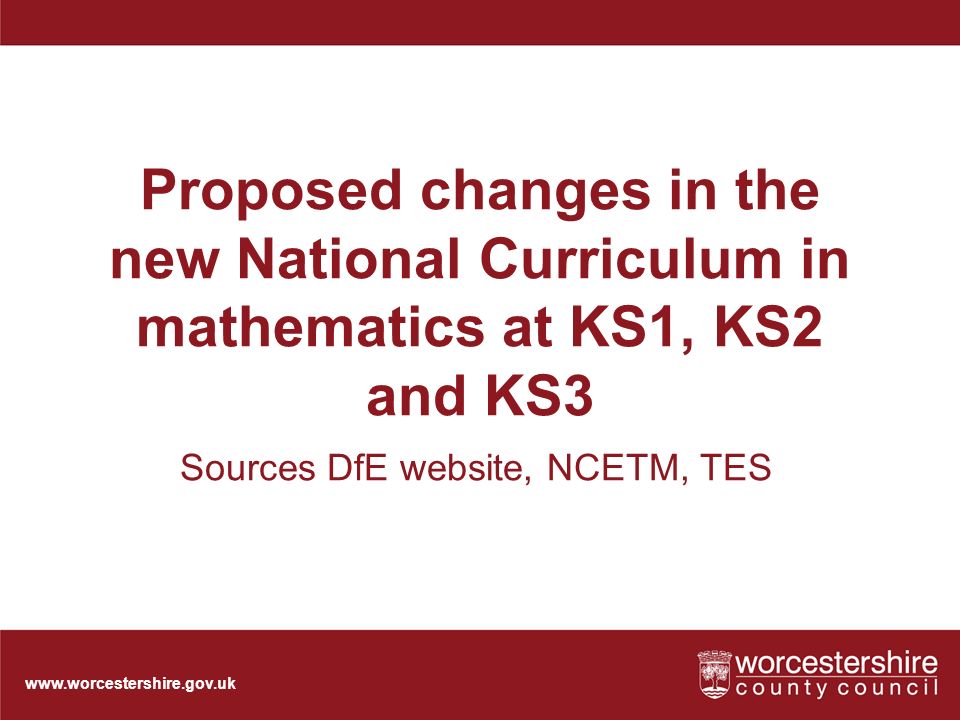 Proposed changes in the new National Curriculum in mathematics at KS1, KS2 and KS3 Sources DfE website, NCETM, TES
