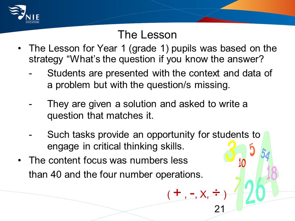 21 The Lesson The Lesson for Year 1 (grade 1) pupils was based on the strategy What’s the question if you know the answer.
