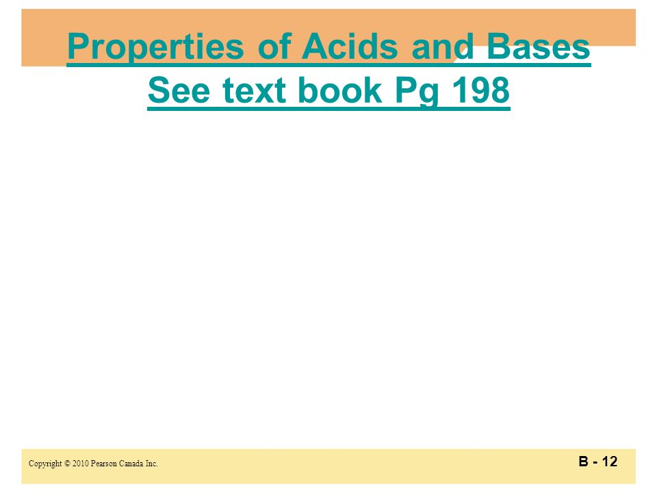 Copyright © 2010 Pearson Canada Inc. B - 12 Properties of Acids and Bases See text book Pg 198