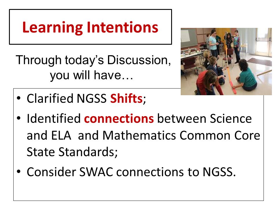 Learning Intentions Clarified NGSS Shifts ; Identified connections between Science and ELA and Mathematics Common Core State Standards; Consider SWAC connections to NGSS.