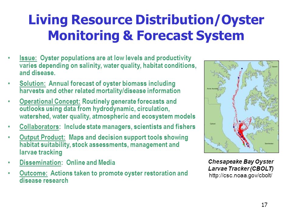 17 Living Resource Distribution/Oyster Monitoring & Forecast System Chesapeake Bay Oyster Larvae Tracker (CBOLT)   Issue: Oyster populations are at low levels and productivity varies depending on salinity, water quality, habitat conditions, and disease.