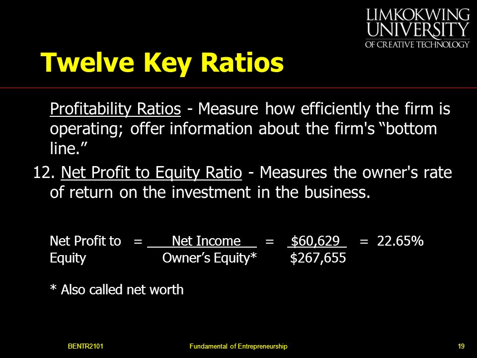 BENTR2101Fundamental of Entrepreneurship19 Twelve Key Ratios Profitability Ratios - Measure how efficiently the firm is operating; offer information about the firm s bottom line. 12.