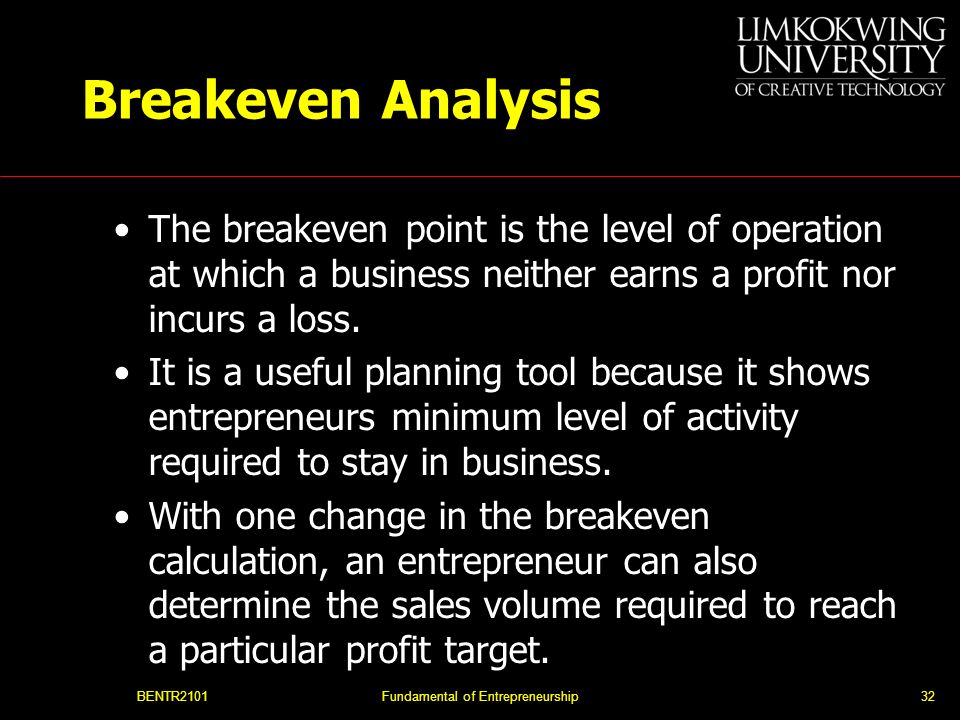 BENTR2101Fundamental of Entrepreneurship32 Breakeven Analysis The breakeven point is the level of operation at which a business neither earns a profit nor incurs a loss.