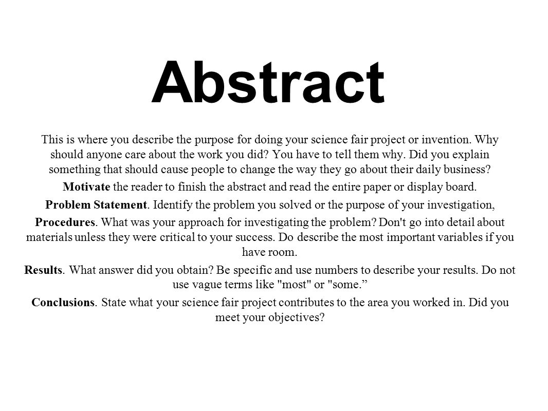 Abstract This is where you describe the purpose for doing your science fair project or invention.