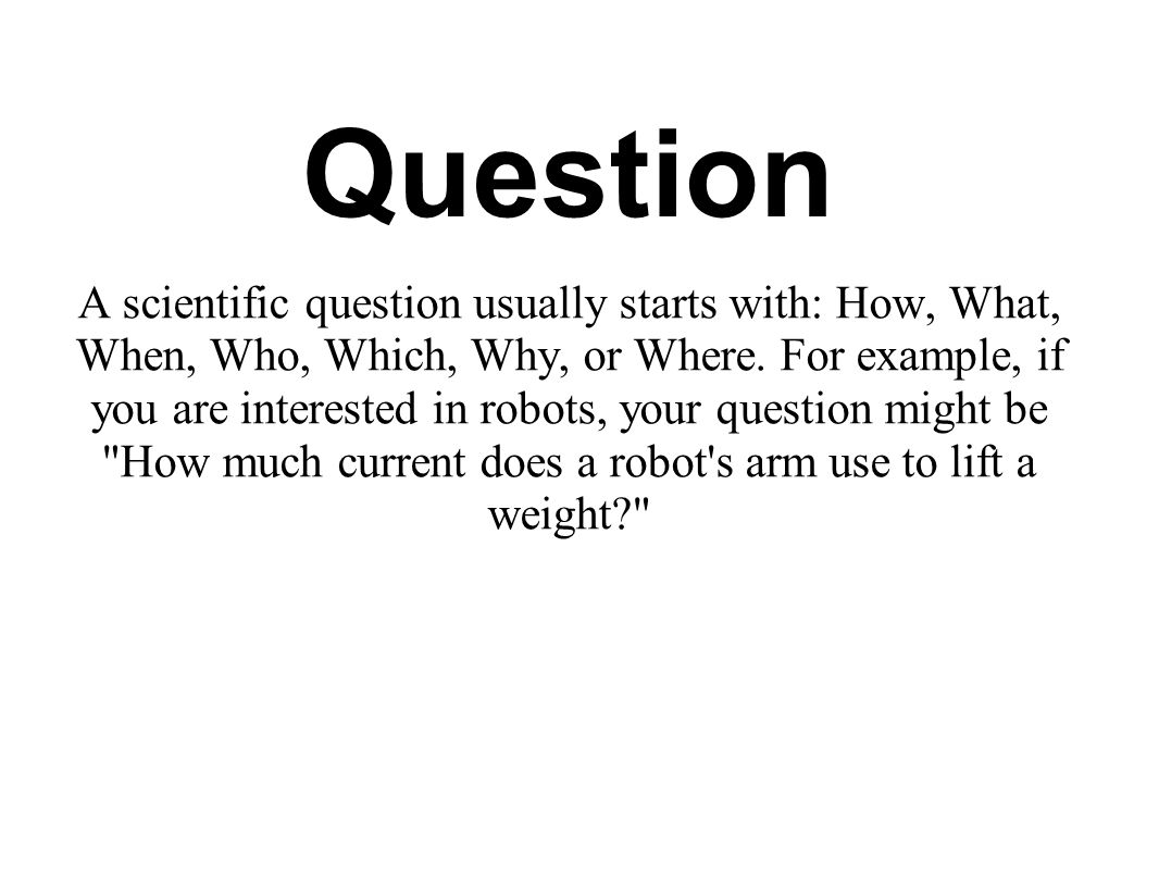 Question A scientific question usually starts with: How, What, When, Who, Which, Why, or Where.