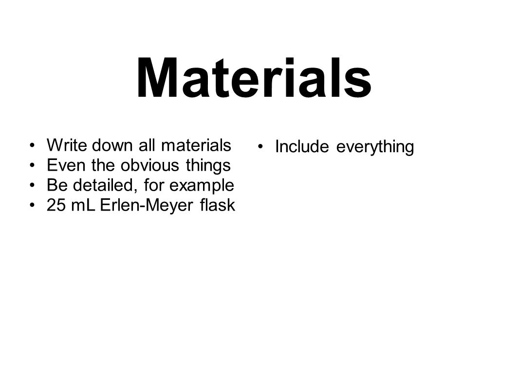 Materials Write down all materials Even the obvious things Be detailed, for example 25 mL Erlen-Meyer flask Include everything