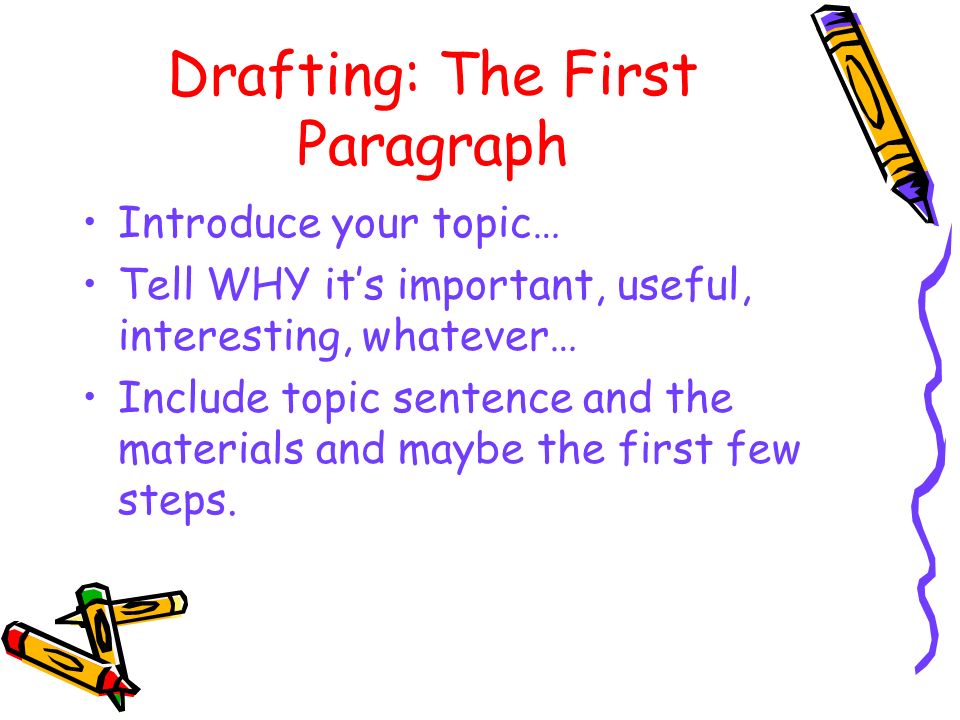 Drafting: The First Paragraph Introduce your topic… Tell WHY it’s important, useful, interesting, whatever… Include topic sentence and the materials and maybe the first few steps.