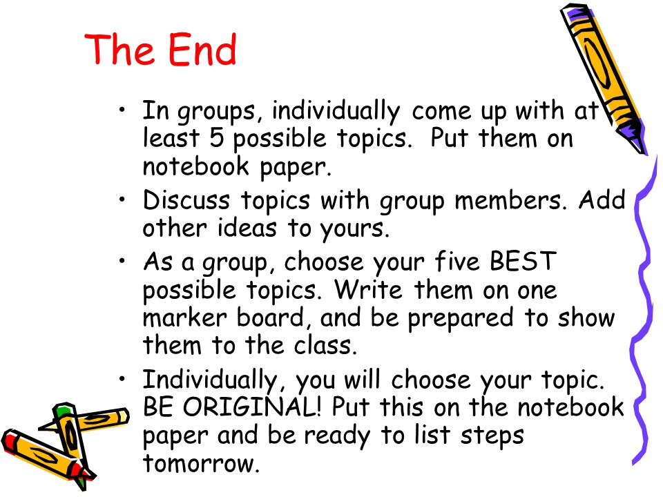 The End In groups, individually come up with at least 5 possible topics.