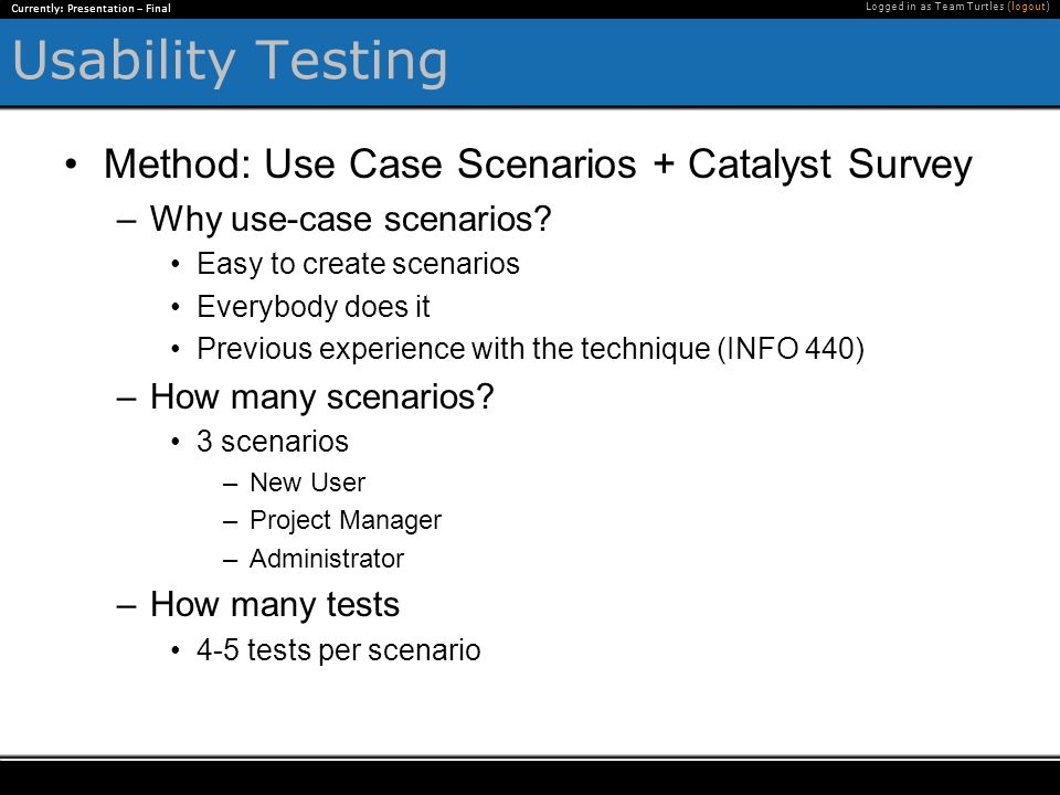 Currently: Presentation – Final Logged in as Team Turtles (logout) Usability Testing Method: Use Case Scenarios + Catalyst Survey –Why use-case scenarios.