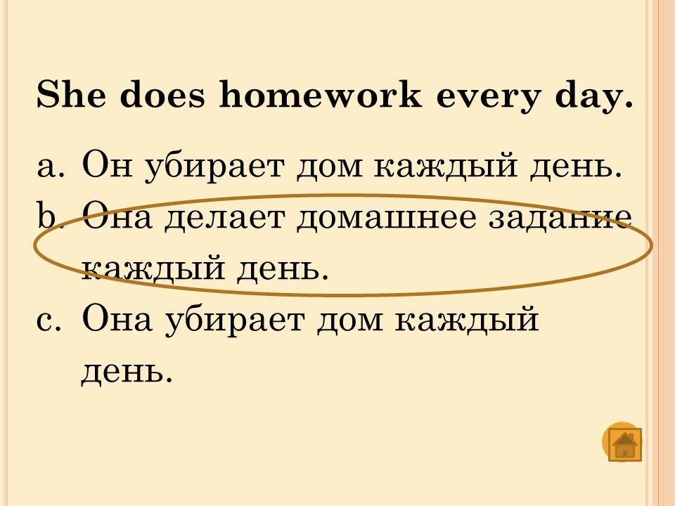 She does homework every day. a.Он убирает дом каждый день.