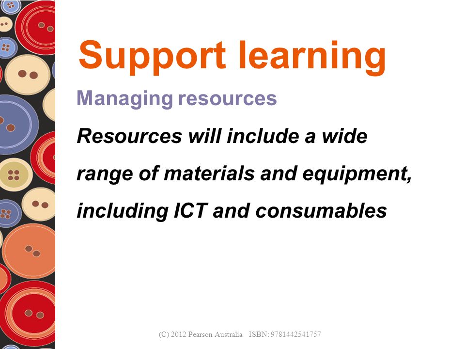 Support learning Managing resources Resources will include a wide range of materials and equipment, including ICT and consumables (C) 2012 Pearson Australia ISBN: