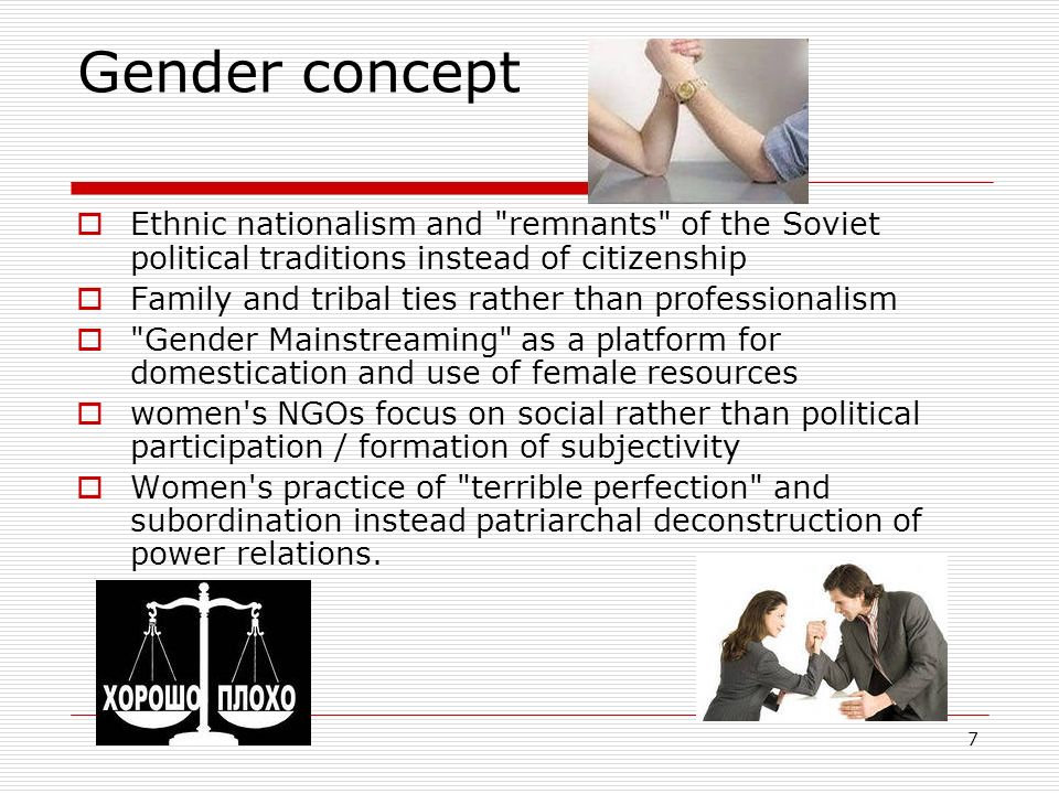 7 Gender concept  Ethnic nationalism and remnants of the Soviet political traditions instead of citizenship  Family and tribal ties rather than professionalism  Gender Mainstreaming as a platform for domestication and use of female resources  women s NGOs focus on social rather than political participation / formation of subjectivity  Women s practice of terrible perfection and subordination instead patriarchal deconstruction of power relations.