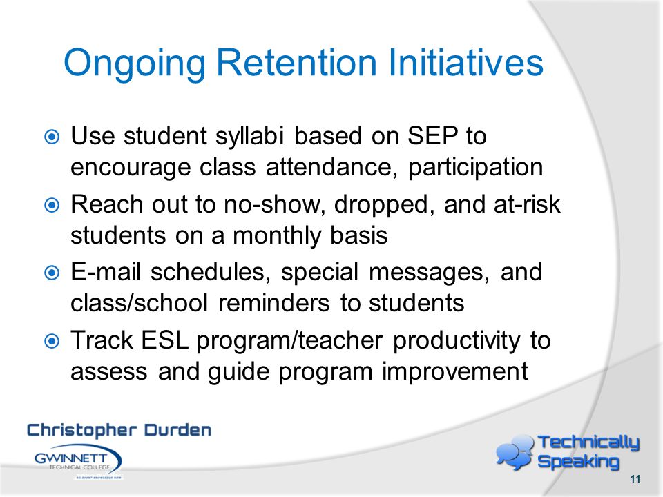 Ongoing Retention Initiatives  Use student syllabi based on SEP to encourage class attendance, participation  Reach out to no-show, dropped, and at-risk students on a monthly basis   schedules, special messages, and class/school reminders to students  Track ESL program/teacher productivity to assess and guide program improvement 11