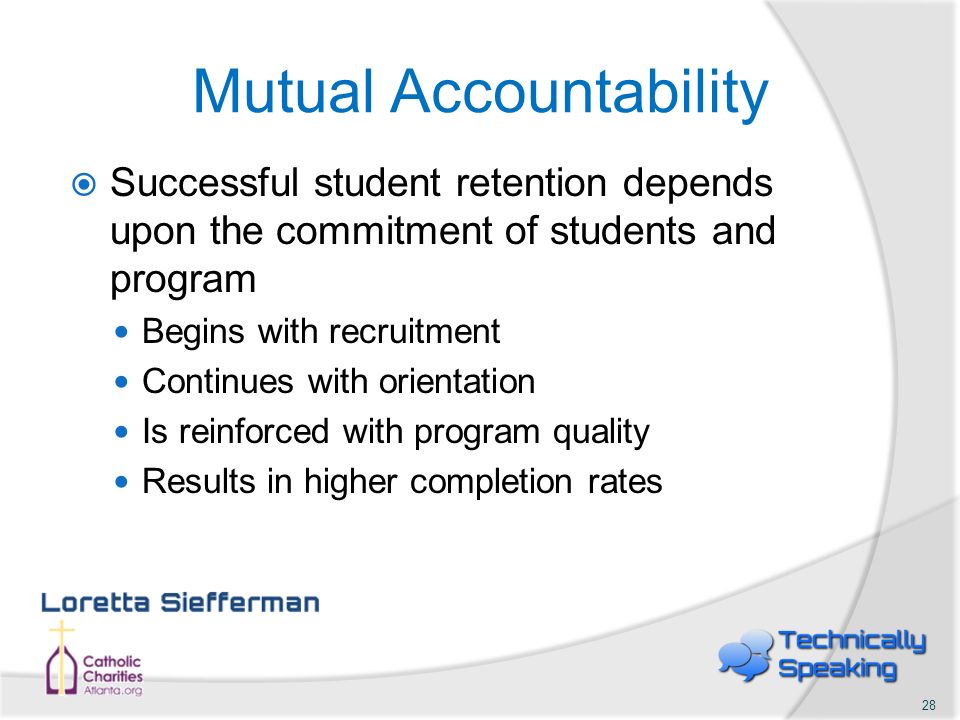  Successful student retention depends upon the commitment of students and program Begins with recruitment Continues with orientation Is reinforced with program quality Results in higher completion rates Mutual Accountability 28
