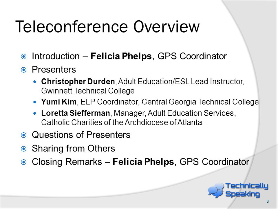 Teleconference Overview  Introduction – Felicia Phelps, GPS Coordinator  Presenters Christopher Durden, Adult Education/ESL Lead Instructor, Gwinnett Technical College Yumi Kim, ELP Coordinator, Central Georgia Technical College Loretta Siefferman, Manager, Adult Education Services, Catholic Charities of the Archdiocese of Atlanta  Questions of Presenters  Sharing from Others  Closing Remarks – Felicia Phelps, GPS Coordinator 3