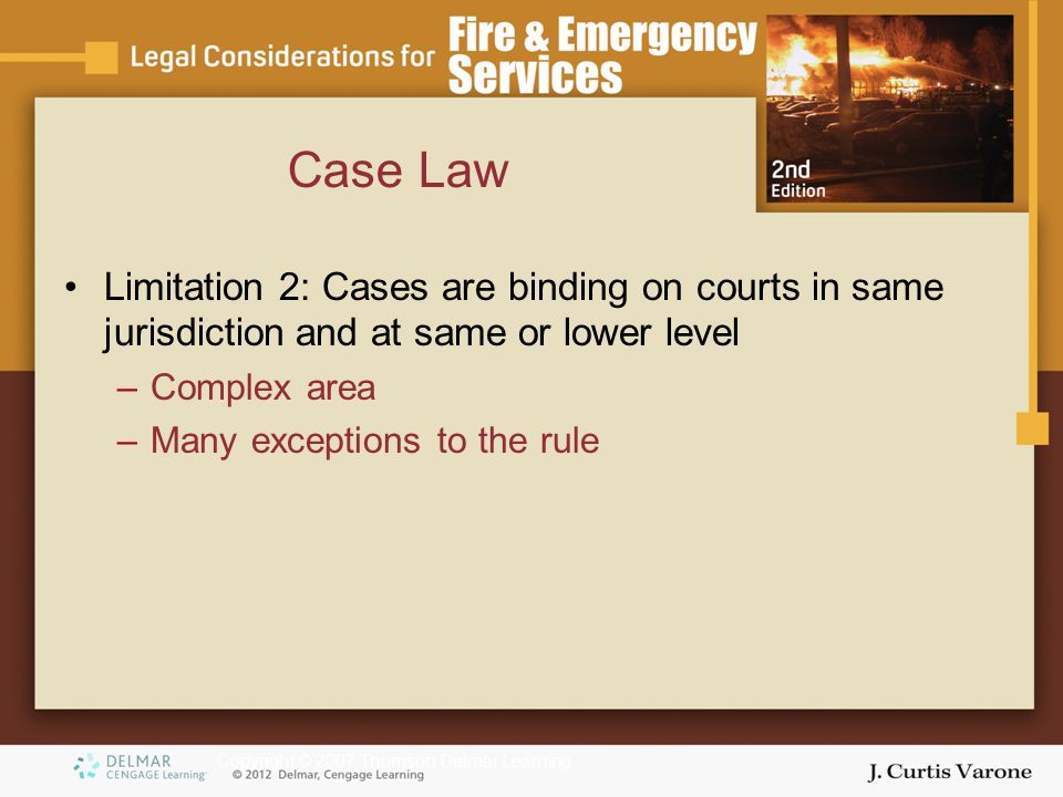 Copyright © 2007 Thomson Delmar Learning Limitation 2: Cases are binding on courts in same jurisdiction and at same or lower level –Complex area –Many exceptions to the rule Case Law
