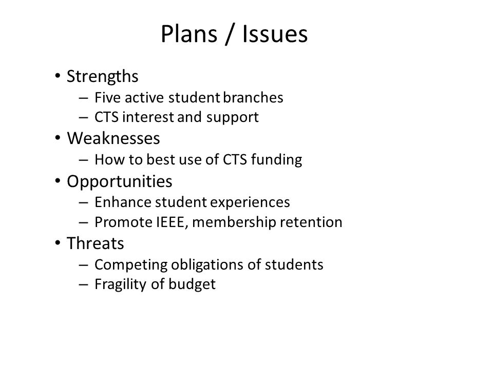 Plans / Issues Strengths – Five active student branches – CTS interest and support Weaknesses – How to best use of CTS funding Opportunities – Enhance student experiences – Promote IEEE, membership retention Threats – Competing obligations of students – Fragility of budget