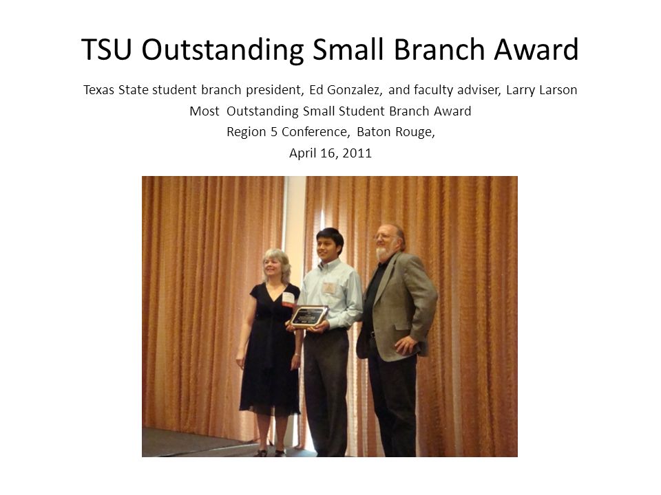TSU Outstanding Small Branch Award Texas State student branch president, Ed Gonzalez, and faculty adviser, Larry Larson Most Outstanding Small Student Branch Award Region 5 Conference, Baton Rouge, April 16, 2011
