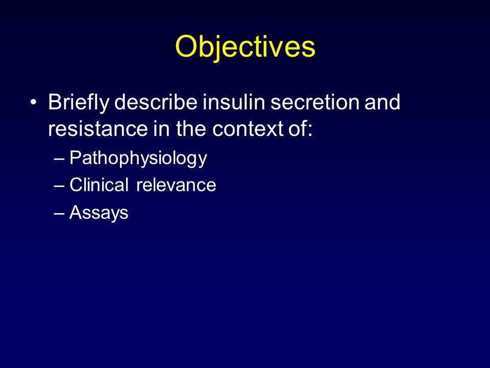 Objectives Briefly describe insulin secretion and resistance in the context of: –Pathophysiology –Clinical relevance –Assays