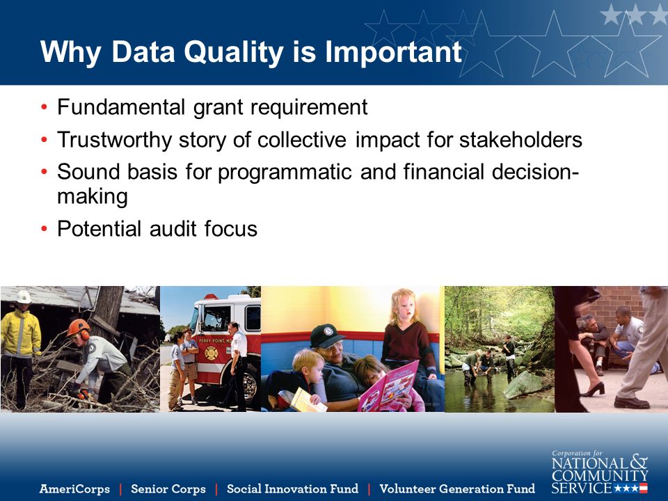 Why Data Quality is Important Fundamental grant requirement Trustworthy story of collective impact for stakeholders Sound basis for programmatic and financial decision- making Potential audit focus