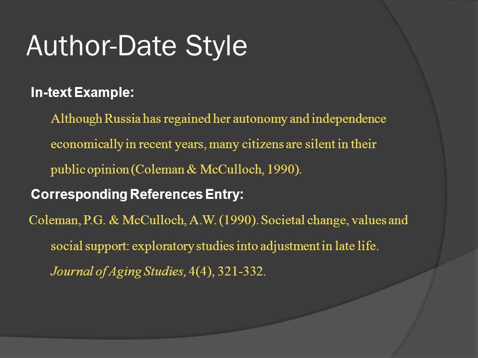 Author-Date Style In-text Example: Although Russia has regained her autonomy and independence economically in recent years, many citizens are silent in their public opinion (Coleman & McCulloch, 1990).