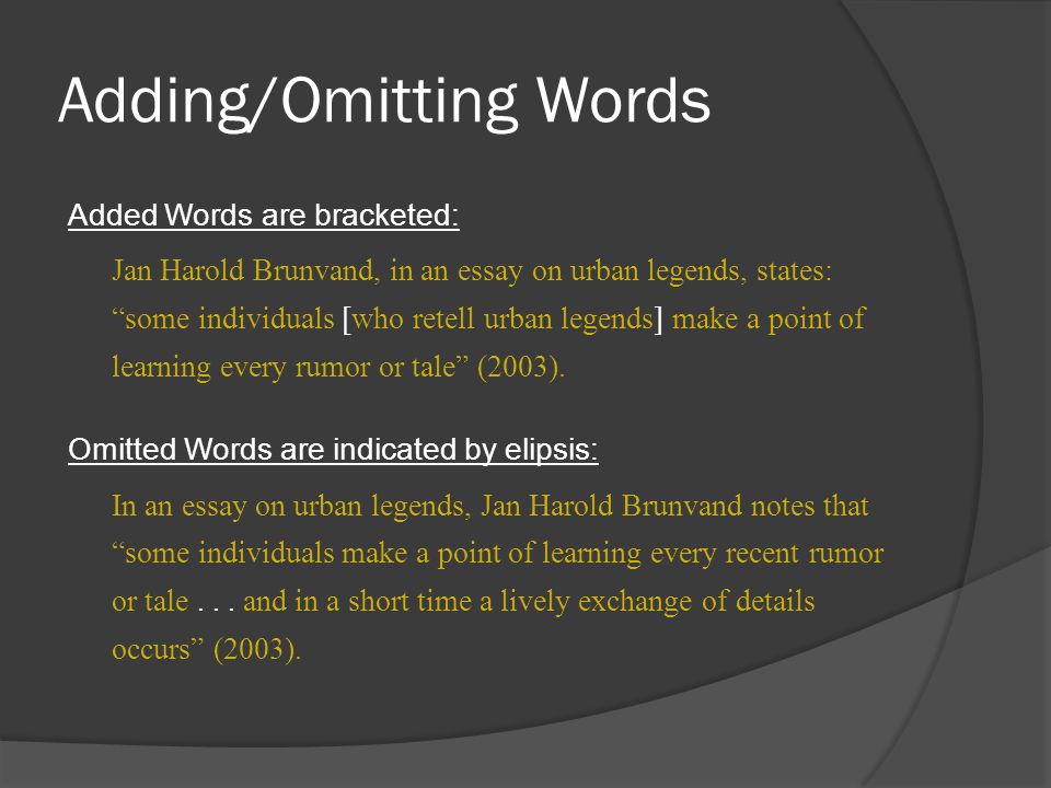 Adding/Omitting Words Added Words are bracketed: Jan Harold Brunvand, in an essay on urban legends, states: some individuals [who retell urban legends] make a point of learning every rumor or tale (2003).
