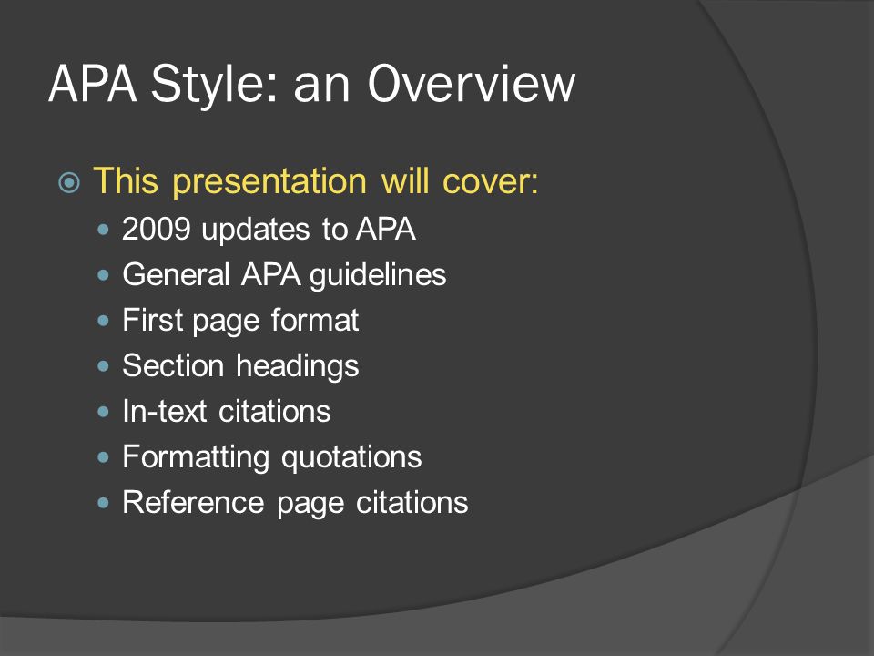 APA Style: an Overview  This presentation will cover: 2009 updates to APA General APA guidelines First page format Section headings In-text citations Formatting quotations Reference page citations