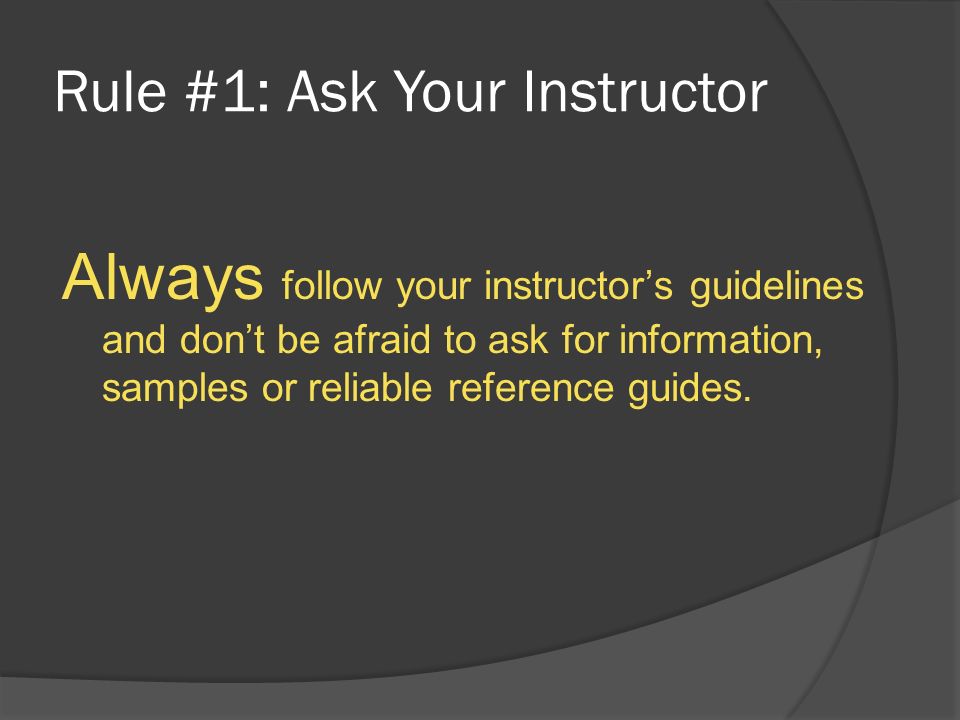 Rule #1: Ask Your Instructor Always follow your instructor’s guidelines and don’t be afraid to ask for information, samples or reliable reference guides.