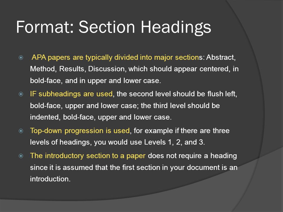 Format: Section Headings  APA papers are typically divided into major sections: Abstract, Method, Results, Discussion, which should appear centered, in bold-face, and in upper and lower case.