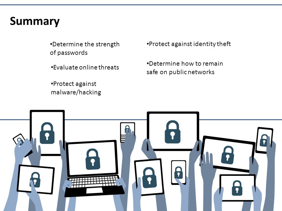 Determine the strength of passwords Evaluate online threats Protect against malware/hacking Protect against identity theft Summary Determine how to remain safe on public networks