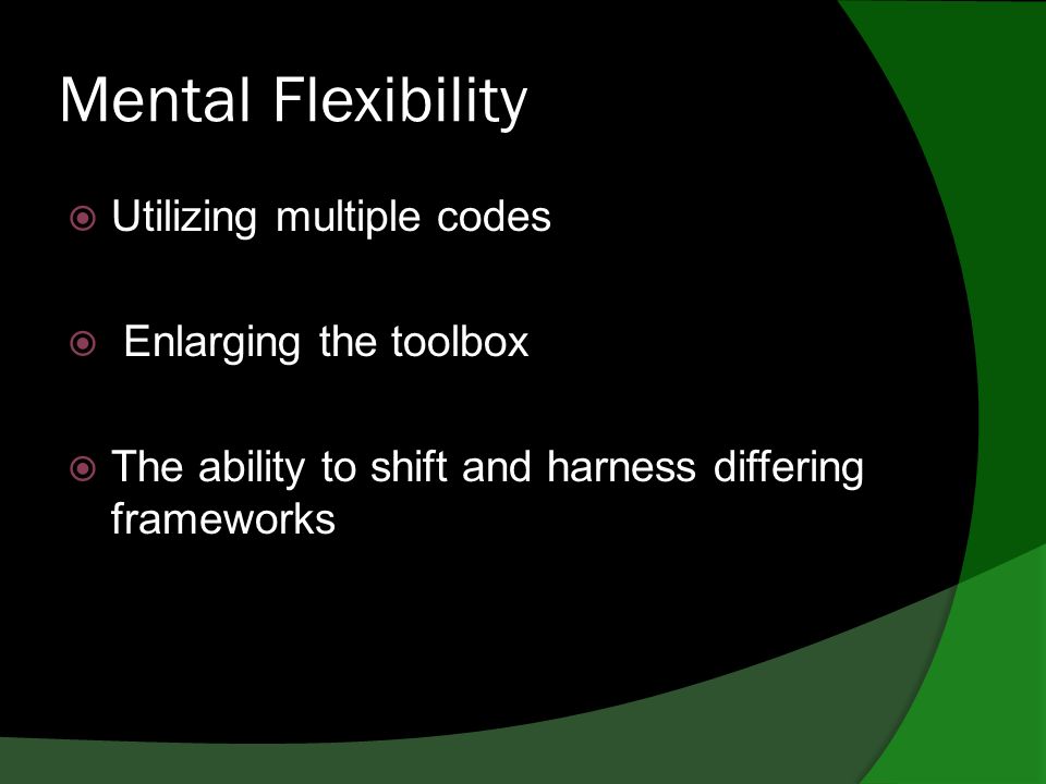 Mental Flexibility  Utilizing multiple codes  Enlarging the toolbox  The ability to shift and harness differing frameworks