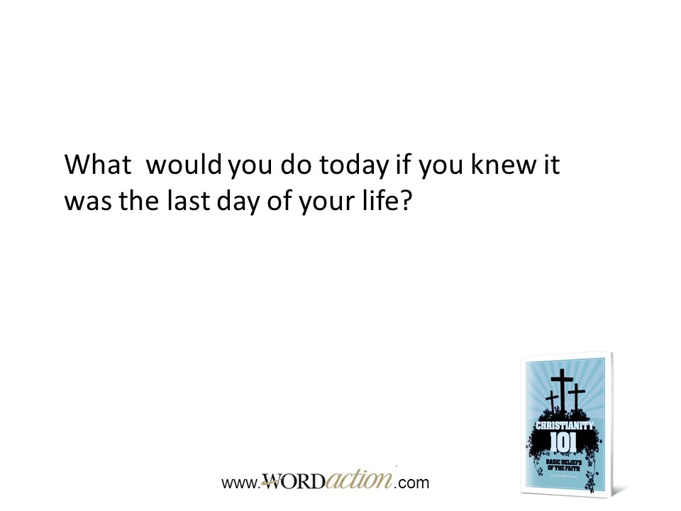 What would you do today if you knew it was the last day of your life