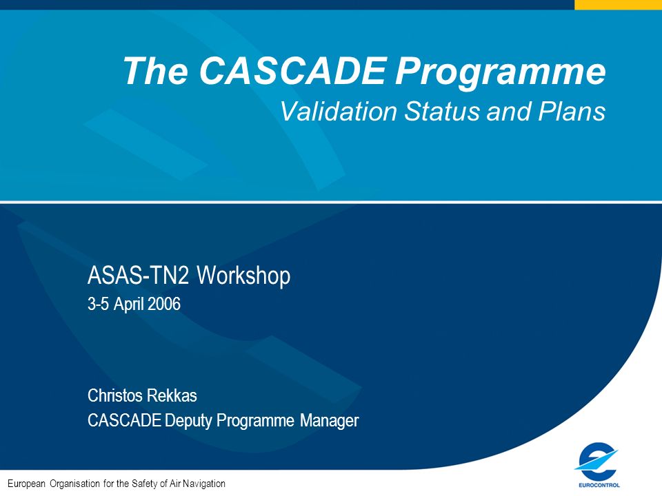 The CASCADE Programme Validation Status and Plans ASAS-TN2 Workshop 3-5 April 2006 Christos Rekkas CASCADE Deputy Programme Manager European Organisation for the Safety of Air Navigation