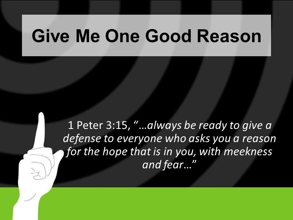 Give Me One Good Reason 1 Peter 3:15, …always be ready to give a defense to everyone who asks you a reason for the hope that is in you, with meekness and fear…