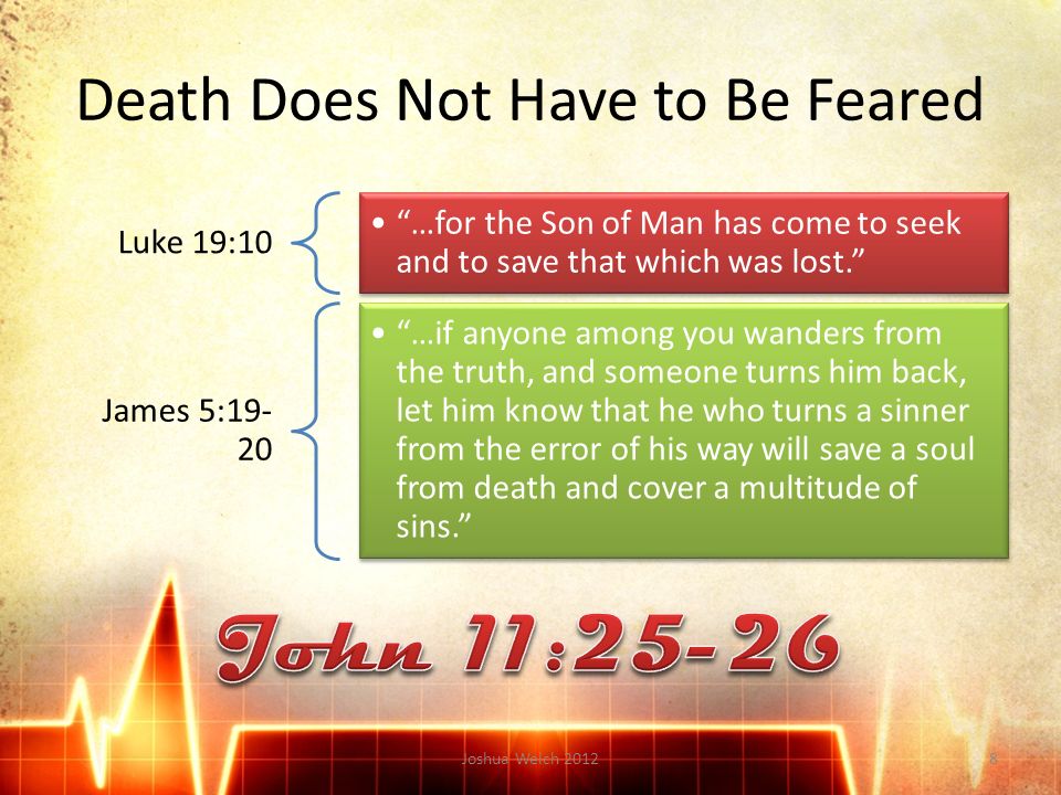 Death Does Not Have to Be Feared Luke 19:10 …for the Son of Man has come to seek and to save that which was lost. James 5: …if anyone among you wanders from the truth, and someone turns him back, let him know that he who turns a sinner from the error of his way will save a soul from death and cover a multitude of sins. Joshua Welch 20128