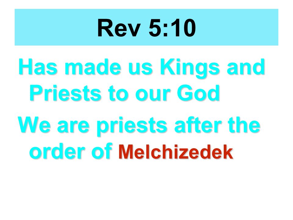 Rev 5:10 Has made us Kings and Priests to our God We are priests after the order of Melchizedek