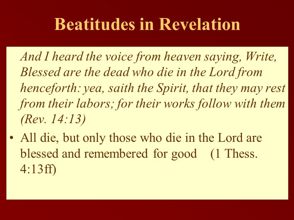 Beatitudes in Revelation And I heard the voice from heaven saying, Write, Blessed are the dead who die in the Lord from henceforth: yea, saith the Spirit, that they may rest from their labors; for their works follow with them (Rev.