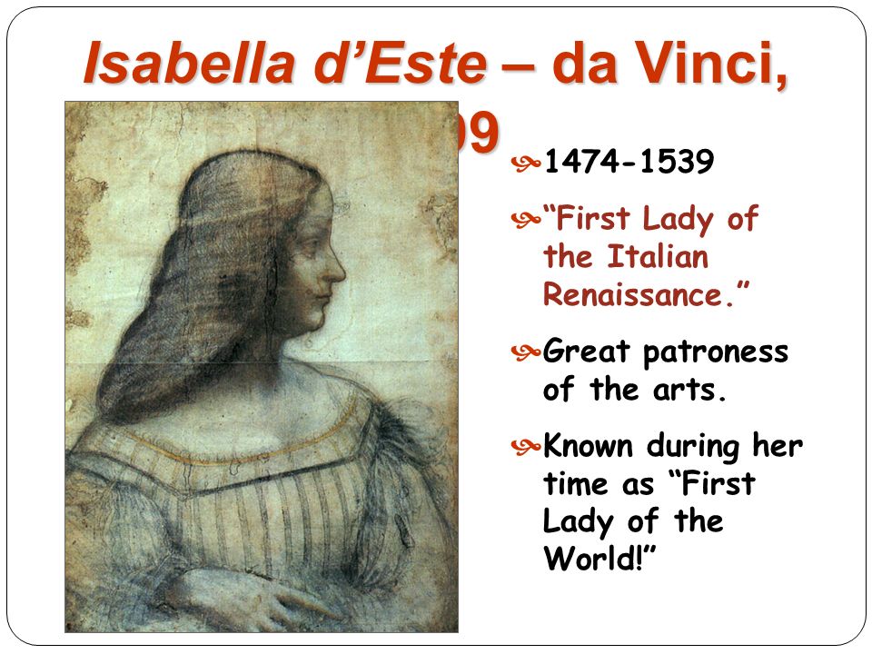 Isabella d’Este – da Vinci, 1499   First Lady of the Italian Renaissance. Great patroness of the arts.