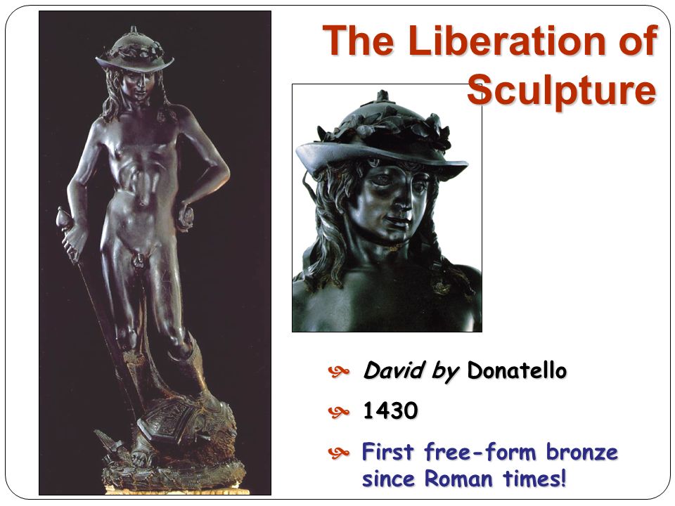 David by Donatello 1430 First free-form bronze since Roman times! The Liberation of Sculpture