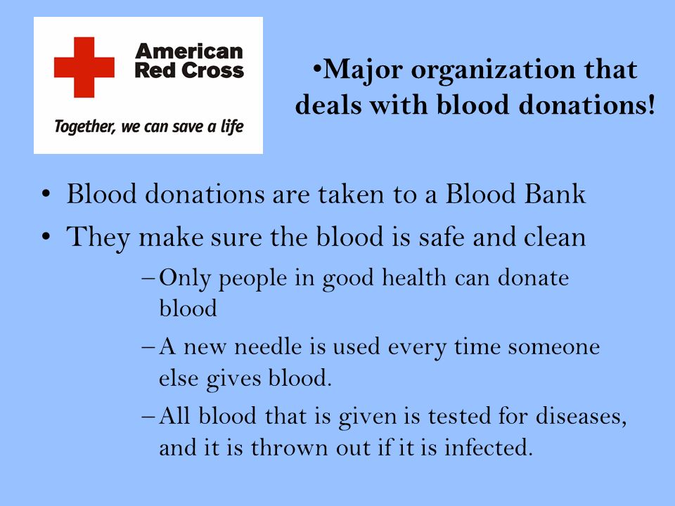 Blood donations are taken to a Blood Bank They make sure the blood is safe and clean –Only people in good health can donate blood –A new needle is used every time someone else gives blood.