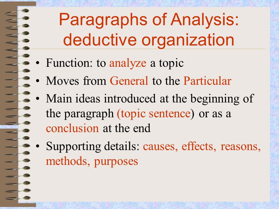 Paragraphs of Analysis: deductive organization Function: to analyze a topic Moves from General to the Particular Main ideas introduced at the beginning of the paragraph (topic sentence) or as a conclusion at the end Supporting details: causes, effects, reasons, methods, purposes