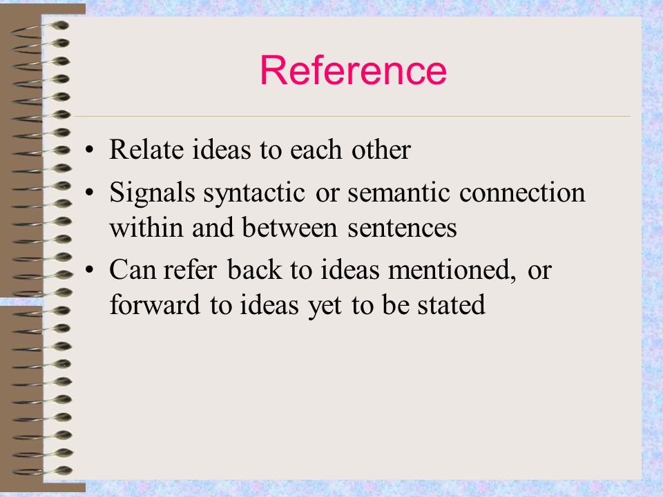 Reference Relate ideas to each other Signals syntactic or semantic connection within and between sentences Can refer back to ideas mentioned, or forward to ideas yet to be stated
