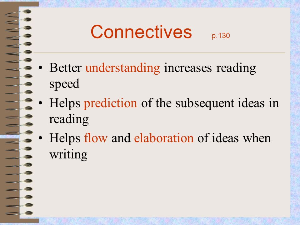 Connectives p.130 Better understanding increases reading speed Helps prediction of the subsequent ideas in reading Helps flow and elaboration of ideas when writing